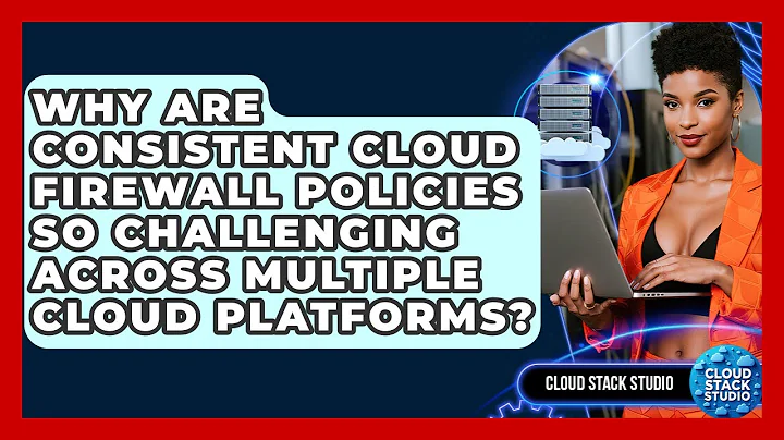 Why Are Consistent Cloud Firewall Policies So Challenging Across Multiple Cloud Platforms?