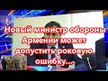 Новый министр обороны Армении может допустить роковую ошибку…