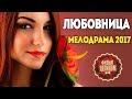 Жизненный фильм МЕЛОДРАМА ЛЮБОВНИЦА Русские мелодрамы 2017 новинки Русские фильмы 2017