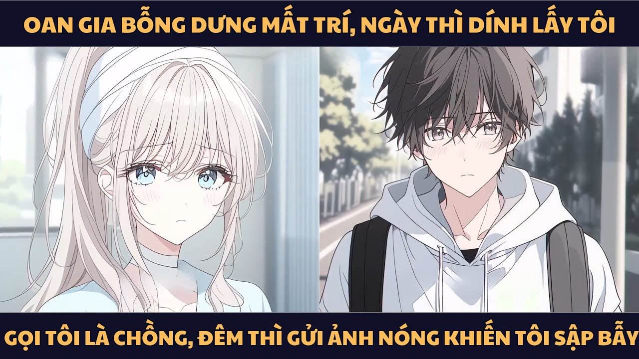[FULL] OAN GIA BỖNG DƯNG MẤT TRÍ, NGÀY THÌ DÍNH LẤY TÔI GỌI TÔI LÀ CHỒNG, ĐÊM THÌ GỬI ẢNH NÓNG