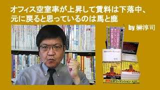 オフィスの空室率が上昇して賃料は下落中、元に戻ると思っているのは馬と鹿　by 榊淳司