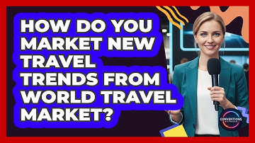 How Do You Market New Travel Trends From World Travel Market? - Conventions Network
