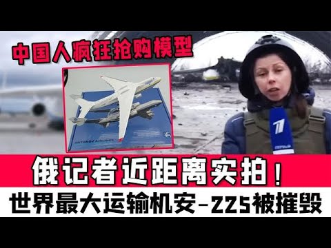 俄記者近距離實拍！世界最大運輸機安-225被摧毀，中國人搶購模型