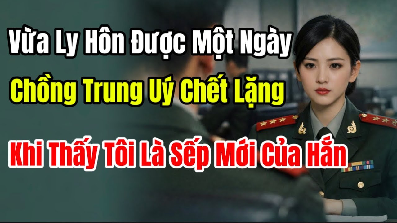 Vừa Ly Hôn Được Một Ngày - Chồng Trung Uý Chết Lặng Khi Thấy Tôi Là Sếp Mới Của Hắn
