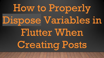 How to Properly Dispose Variables in Flutter When Creating Posts