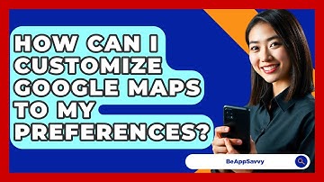 How Can I Customize Google Maps To My Preferences? - Be App Savvy
