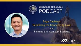 Edge Decisions: Redefining the Connectivity Layer with Comcast Business CTO Fleming Shi