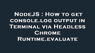 NodeJS : How to get console.log output in Terminal via Headless Chrome Runtime.evaluate