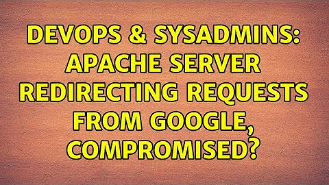 DevOps & SysAdmins: Apache server redirecting requests from Google, compromised? (2 Solutions!!)