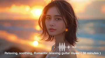 Relaxing, soothing, Romantic relaxing guitar music ( 30 minutes )  #吉他音樂 #放鬆音樂 #紓壓工作 #relaxingmusic