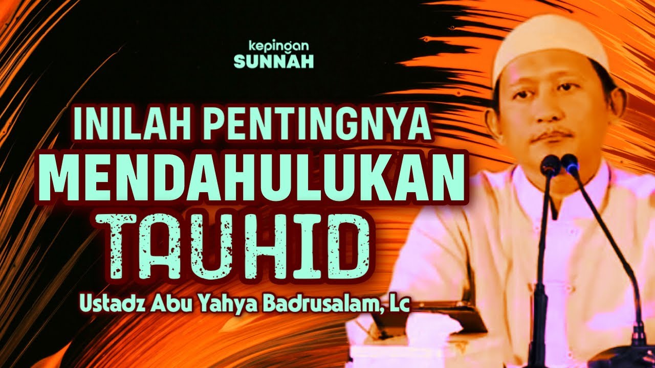 PENTINGNYA MENDAHULUKAN TAUHID - Ustadz Abu Yahya Badrusalam, Lc