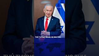 THỦ TƯỚNG ISRAEL BENJAMIN NETANYAHU BỊ UNG THƯ, ĐÃ XẠ TRỊ ĐƯỢC 2 THÁNG.