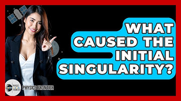 What Caused The Initial Singularity? - Physics Frontier