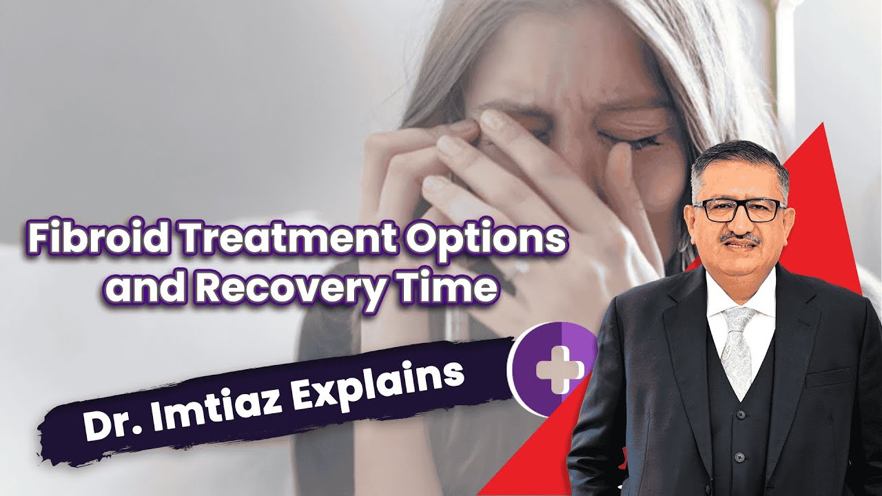 Fibroid Treatment Options and Recovery Time – Dr. Imtiaz Explains