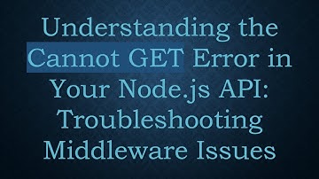 Understanding the Cannot GET Error in Your Node.js API: Troubleshooting Middleware Issues