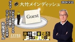 『おれの歌を止めるな　ジャニーズ問題とエンターテイメントの未来』【ゲスト松尾潔】2024年3月12日火大竹まこと　小島慶子　松尾潔　【大竹メインディッシュ】