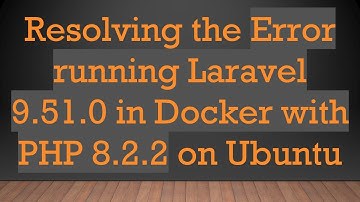 Resolving the Error running Laravel 9.51.0 in Docker with PHP 8.2.2 on Ubuntu