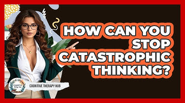 How Can You Stop Catastrophic Thinking? - Cognitive Therapy Hub