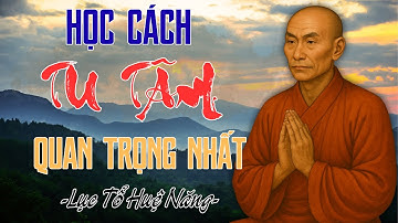 Học Cách Tu Tâm Quan Trọng Nhất – Lời Dạy Của Lục Tổ Huệ Năng Giúp Người Tu Hành Đạt An Lạc Chân Tâm