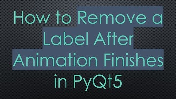 How to Remove a Label After Animation Finishes in PyQt5