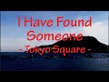 I Have Found Someone Tokyo Square Lyrics I Have Found Someone Tokyo Square Lyrics
