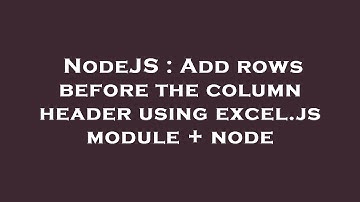 NodeJS : Add rows before the column header using excel.js module + node