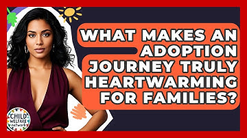 What Makes An Adoption Journey Truly Heartwarming For Families? - Child Welfare Network