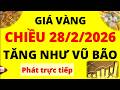 Trực tiếp giá vàng Chiều hôm nay ngày 28/2/2026 - Tăng như vũ bão giá vàng 9999, vàng Sjc, Doji, Pnj