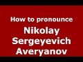 How to pronounce Nikolay Sergeyevich Averyanov (Russian/Russia) - PronounceNames.com