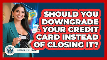 Should You Downgrade Your Credit Card Instead Of Closing It? - Points and Perks Channel