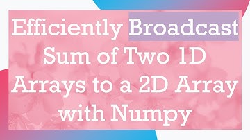 Efficiently Broadcast Sum of Two 1D Arrays to a 2D Array with Numpy