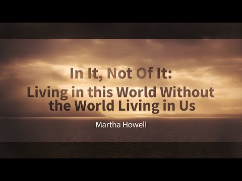 In It, Not of It: Living in the World Without the World Living in Us - Martha Howell