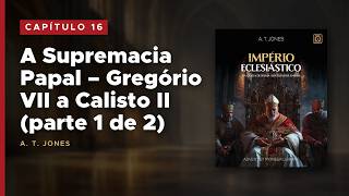 Capítulo 16 (com texto) - A Supremacia Papal: Gregório VII a Calisto II (1/2) | Império Eclesiástico