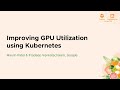 Improving GPU Utilization using Kubernetes - Maulin Patel &amp; Pradeep Venkatachalam, Google