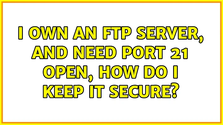 I own an FTP server, and need port 21 open, how do I keep it secure? (3 Solutions!!)