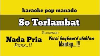 karaoke so terlambat gunawan nada pria rendah || pop manado versi keyboard elekton mantap