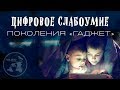 ЦИФРОВОЕ СЛАБОУМИЕ ПОКОЛЕНИЯ "ГАДЖЕТ" / ВЫРОЖДЕНИЕ ПОКОЛЕНИЯ