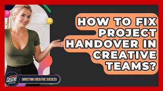 How To Fix Project Handover In Creative Teams - Directing Creative Success