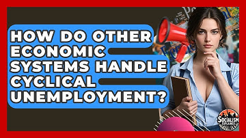 How Do Other Economic Systems Handle Cyclical Unemployment? - Socialism Explained