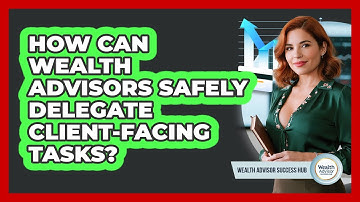 How Can Wealth Advisors Safely Delegate Client-facing Tasks? - Wealth Advisor Success Hub