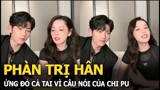 Phàn Trị Hân ửng đỏ cả tai vì câu nói của Chi Pu