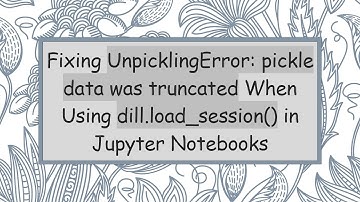 Fixing UnpicklingError: pickle data was truncated When Using dill.load_session() in Jupyter Noteboo