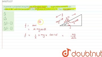 A particle is projected along the line of greatest slope up a rough plane inclined at an angle o...