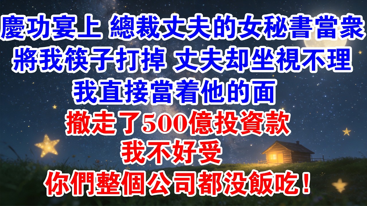 慶功宴上，總裁丈夫的女秘書當眾將我筷子打掉，丈夫卻坐視不理，我直接當他面撤走了500億投資款：「我不好受，你們整個公司都沒飯吃！」#情感故事 #出軌 #婚姻 #家庭 #爽文 #婆媳 #小三 #渣男