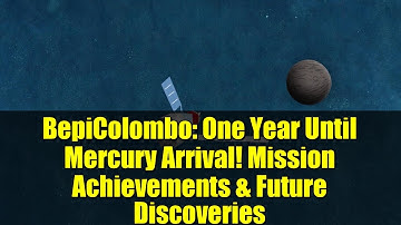 BepiColombo: One Year Until Mercury Arrival! Mission Achievements & Future Discoveries