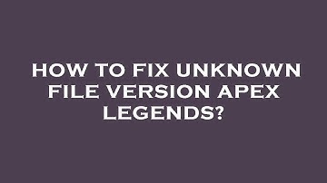 How to fix unknown file version apex legends?