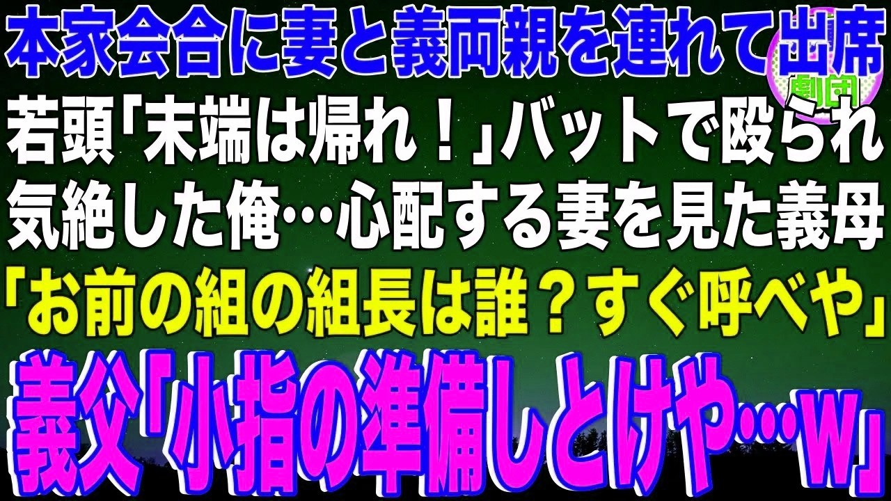 【スカッと】本家会合に妻と義両親を連れて出席。若頭ヤクザ「末端は帰れ！」バットで殴られて気絶した俺…心配する妻を見た義母「お前の組の組長は誰？すぐ呼べや」義父「小指の準備しとけや…w」【感動
