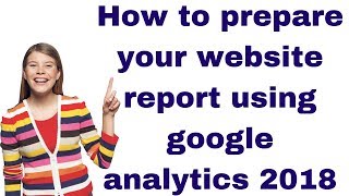 How to prepare your website report using google analytics 2018