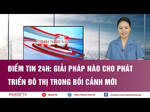 Điểm tin 24h: Giải pháp nào cho phát triển đô thị trong bối cảnh mới | INVEST TV