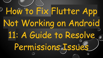 How to Fix Flutter App Not Working on Android 11: A Guide to Resolve Permissions Issues